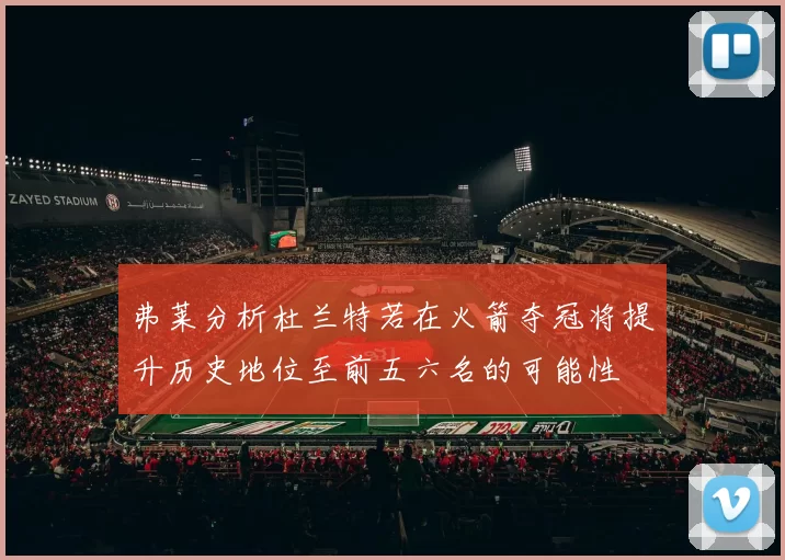 弗莱分析杜兰特若在火箭夺冠将提升历史地位至前五六名的可能性