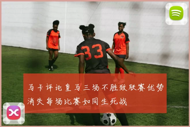 马卡评论皇马三场不胜致联赛优势消失每场比赛如同生死战