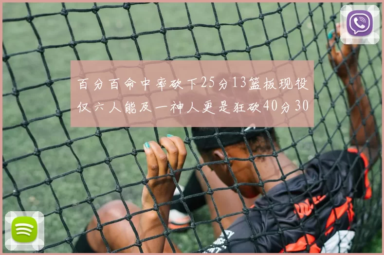 百分百命中率砍下25分13篮板现役仅六人能及一神人更是狂砍40分30篮板大三元