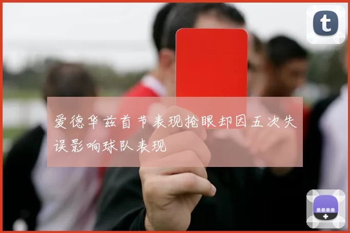 爱德华兹首节表现抢眼却因五次失误影响球队表现