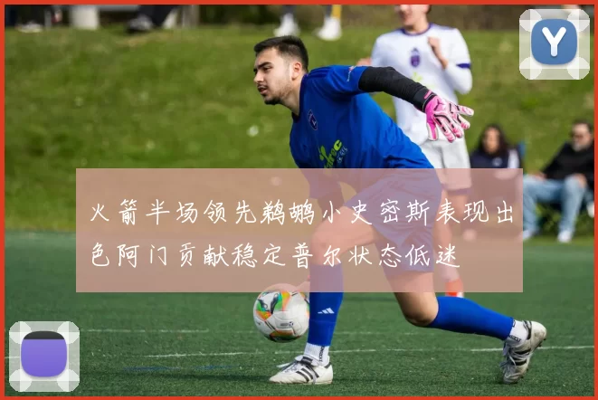火箭半场领先鹈鹕小史密斯表现出色阿门贡献稳定普尔状态低迷