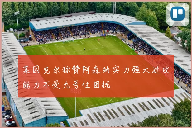 莱因克尔称赞阿森纳实力强大进攻能力不受九号位困扰