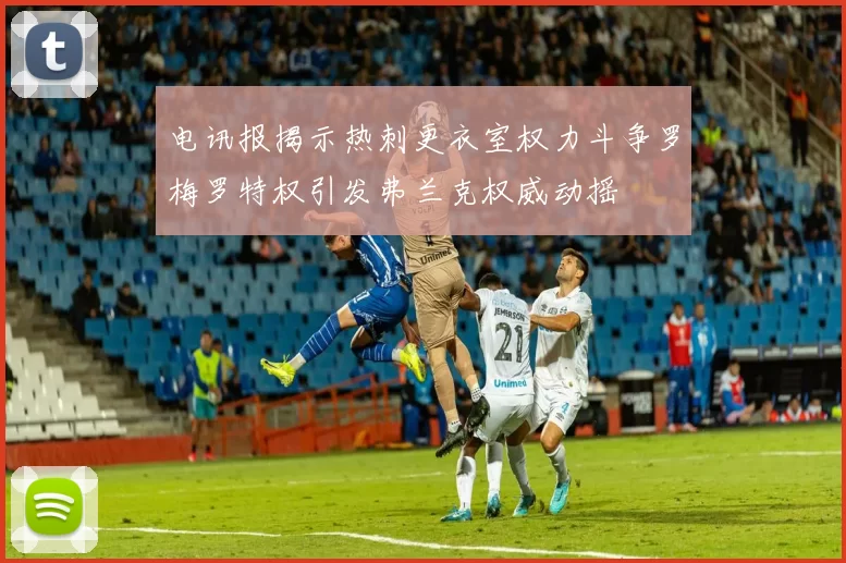 电讯报揭示热刺更衣室权力斗争罗梅罗特权引发弗兰克权威动摇