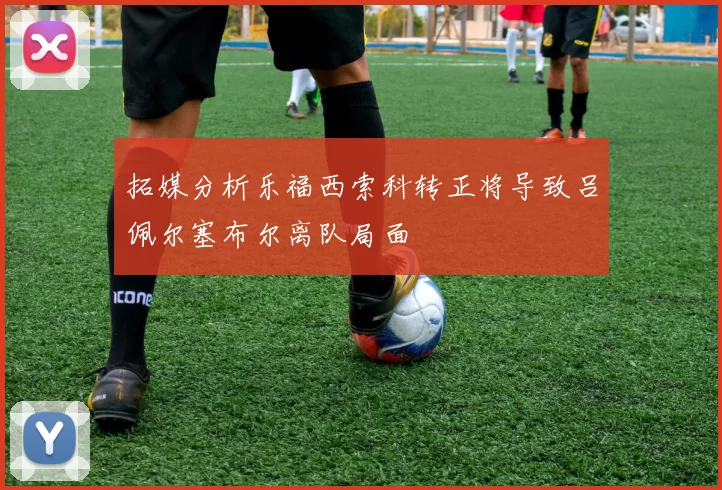 拓媒分析乐福西索科转正将导致吕佩尔塞布尔离队局面