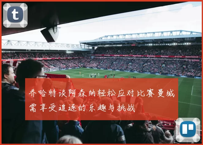 乔哈特谈阿森纳轻松应对比赛曼城需享受追逐的乐趣与挑战