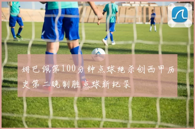 姆巴佩第100分钟点球绝杀创西甲历史第二晚制胜点球新纪录