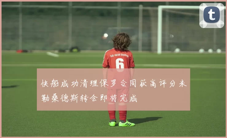 快船成功清理保罗合同获高评分米勒桑德斯转会即将完成