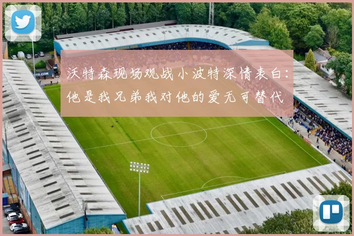 沃特森现场观战小波特深情表白：他是我兄弟我对他的爱无可替代