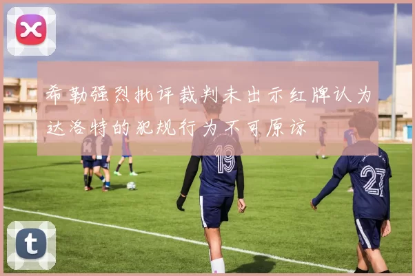 希勒强烈批评裁判未出示红牌认为达洛特的犯规行为不可原谅
