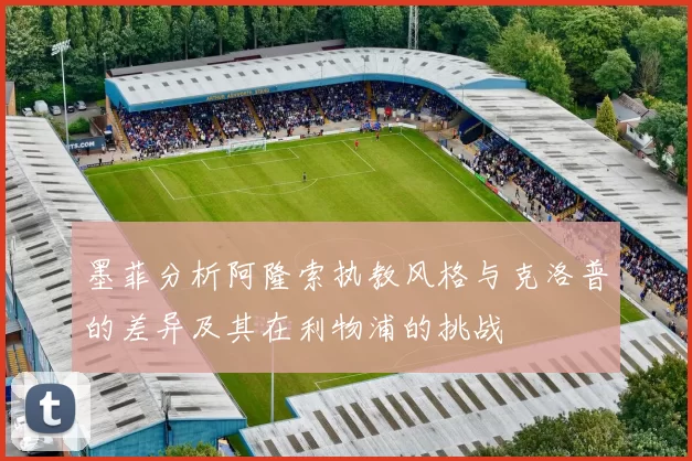 墨菲分析阿隆索执教风格与克洛普的差异及其在利物浦的挑战